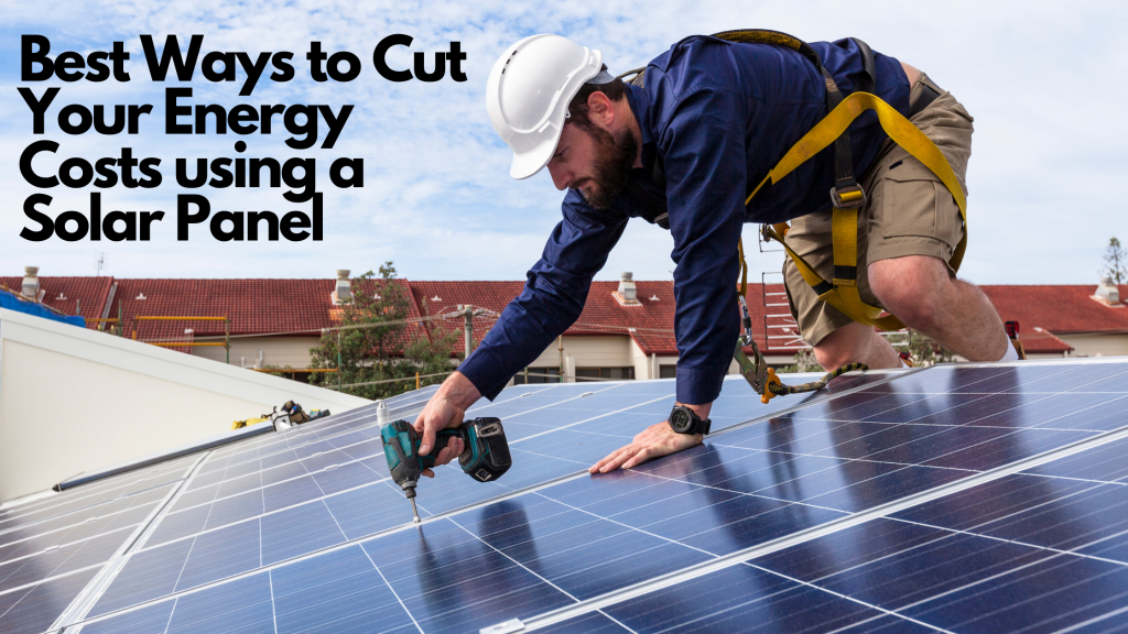 Best Ways To Cut Your Energy Costs Using A Solar Panel