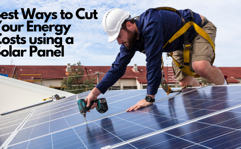 Best Ways to Cut Your Energy Costs using a Solar Panel